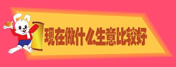  可以做些什么生意 现在要做些什么生意才比较好呢？